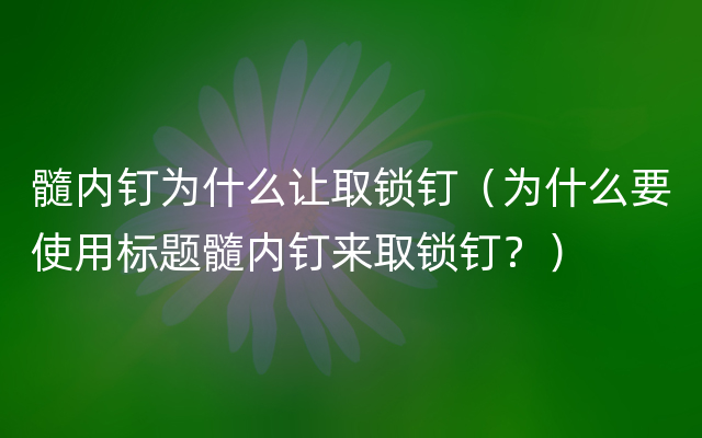 髓内钉为什么让取锁钉（为什么要使用标题髓内钉来取锁钉？）