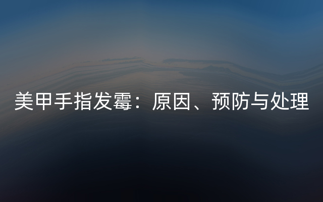 美甲手指发霉：原因、预防与处理