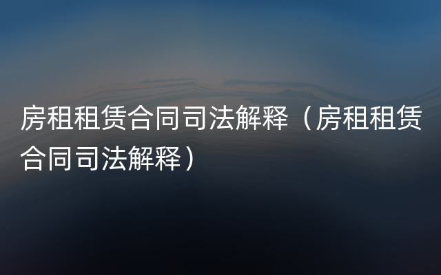 房租租赁合同司法解释（房租租赁合同司法解释）