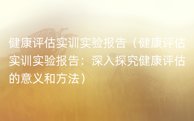 健康评估实训实验报告（健康评估实训实验报告：深入探究健康评估的意义和方法）