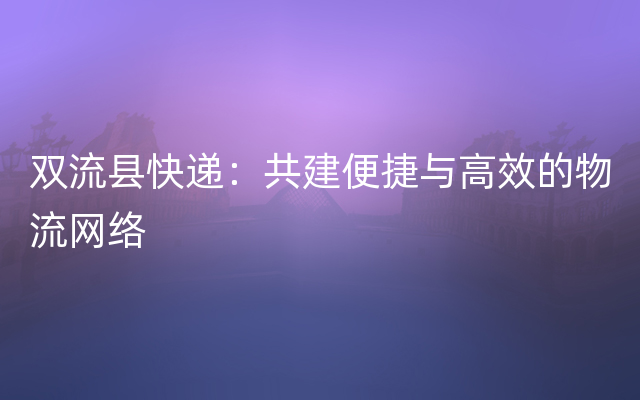 双流县快递：共建便捷与高效的物流网络