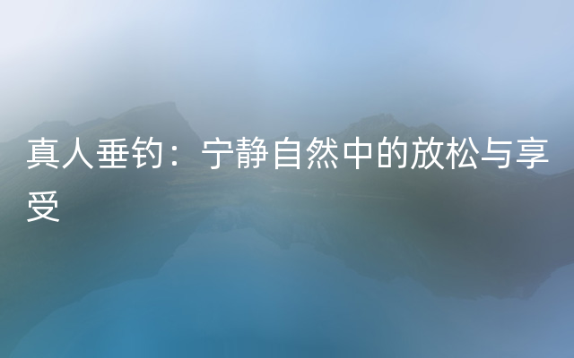 真人垂钓：宁静自然中的放松与享受