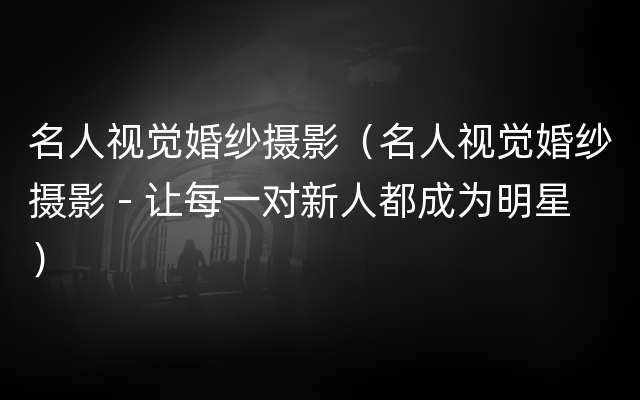 名人视觉婚纱摄影（名人视觉婚纱摄影 - 让每一对新人都成为明星）