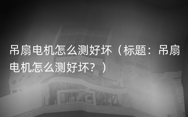 吊扇电机怎么测好坏（标题：吊扇电机怎么测好坏？）