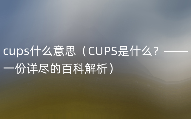 cups什么意思（CUPS是什么？——一份详尽的百科解