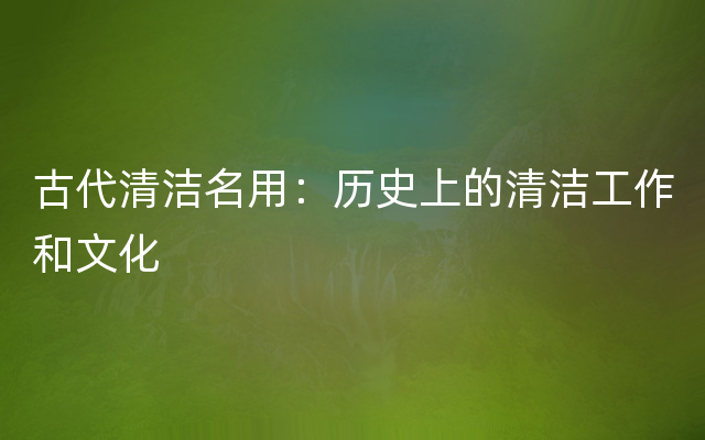 古代清洁名用：历史上的清洁工作和文化