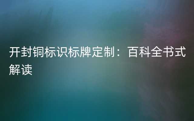 开封铜标识标牌定制：百科全书式解读