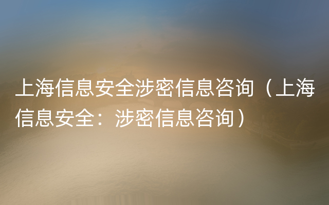 上海信息安全涉密信息咨询（上海信息安全：涉密信息咨询）