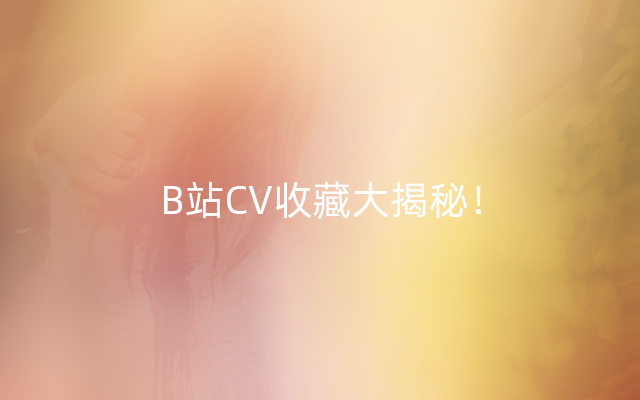 B站CV收藏大揭秘！