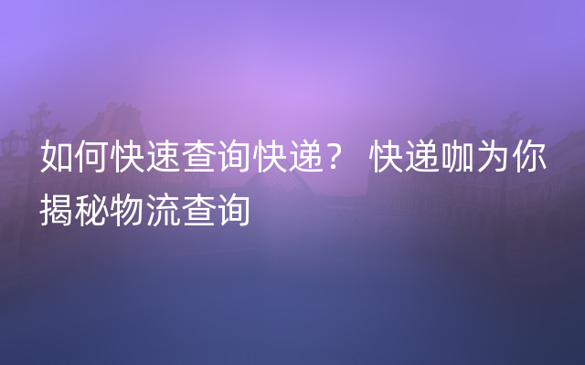 如何快速查询快递？ 快递咖为你揭秘物流查询