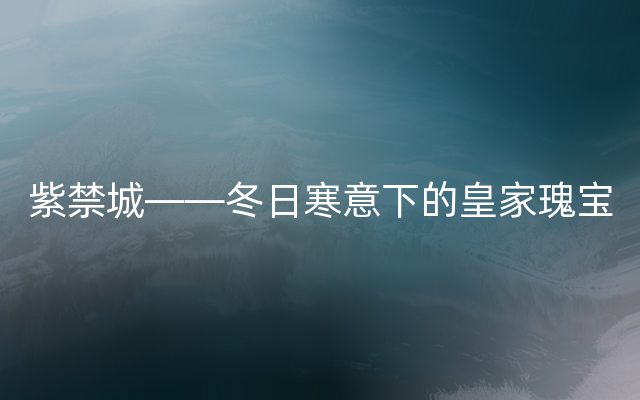 紫禁城——冬日寒意下的皇家瑰宝