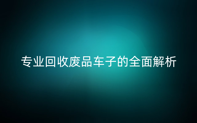 专业回收废品车子的全面解析