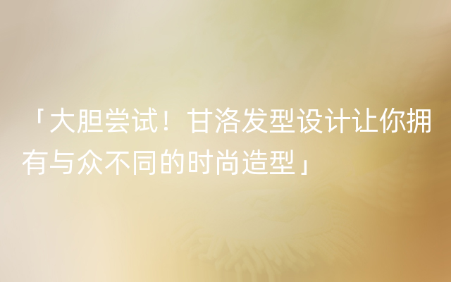 「大胆尝试！甘洛发型设计让你拥有与众不同的时尚造型」