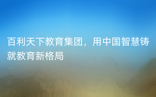 百利天下教育集团，用中国智慧铸就教育新格局