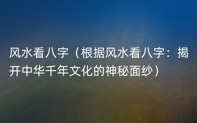 风水看八字（根据风水看八字：揭开中华千年文化的神秘面纱）