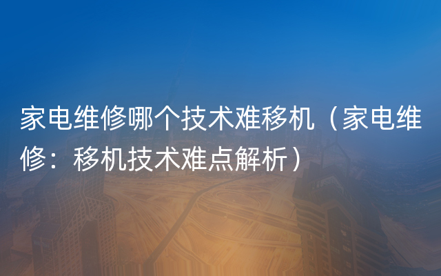 家电维修哪个技术难移机（家电维修：移机技术难点解析）