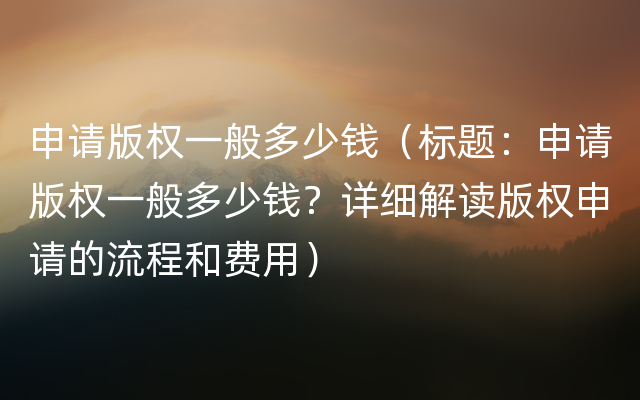 申请版权一般多少钱（标题：申请版权一般多少钱？详细解读版权申请的流程和费用）