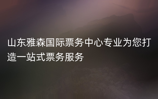 山东雅森国际票务中心专业为您打造一站式票务服务