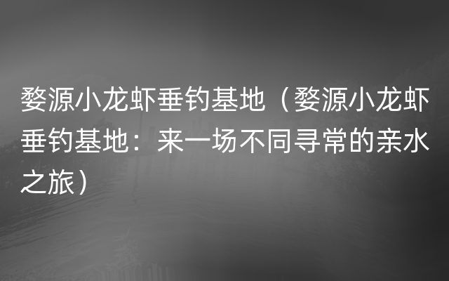 婺源小龙虾垂钓基地（婺源小龙虾垂钓基地：来一场不同寻常的亲水之旅）