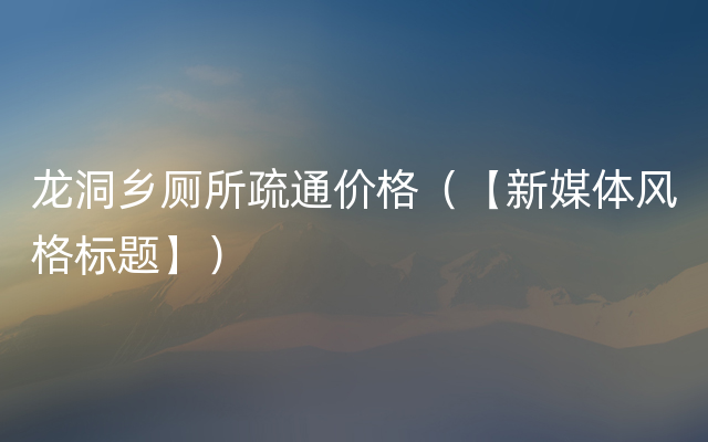 龙洞乡厕所疏通价格（【新媒体风格标题】）