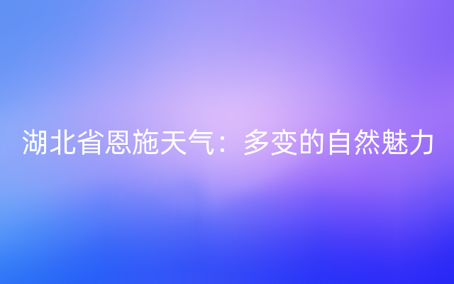 湖北省恩施天气：多变的自然魅力