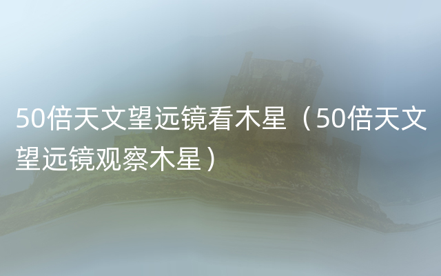 50倍天文望远镜看木星（50倍天文望远镜观察木星）