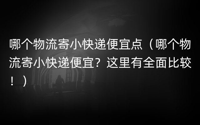 哪个物流寄小快递便宜点（哪个物流寄小快递便宜？这里有全面比较！）