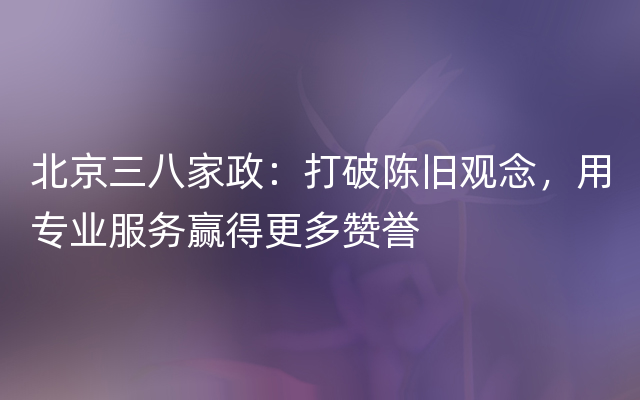 北京三八家政：打破陈旧观念，用专业服务赢得更多赞誉