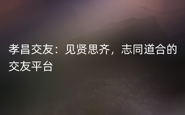 孝昌交友：见贤思齐，志同道合的交友平台