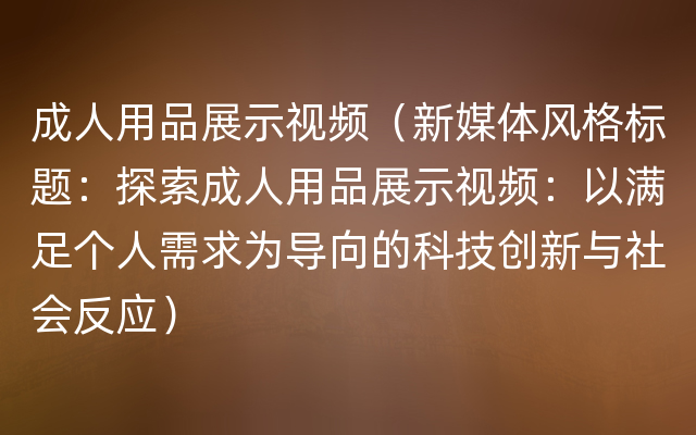 成人用品展示视频（新媒体风格标题：探索成人用品展示视频：以满足个人需求为导向的科