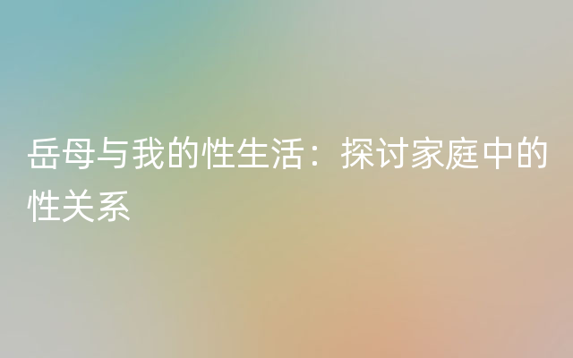 岳母与我的性生活：探讨家庭中的性关系