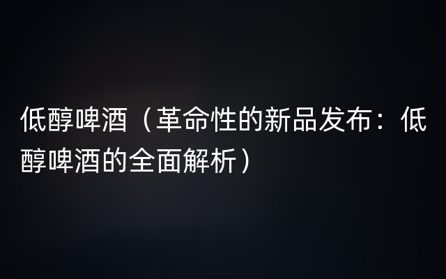 低醇啤酒（革命性的新品发布：低醇啤酒的全面解析）