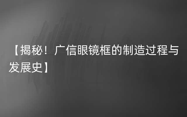 【揭秘！广信眼镜框的制造过程与发展史】