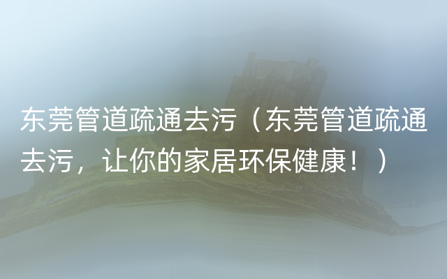 东莞管道疏通去污（东莞管道疏通去污，让你的家居环保健康！）