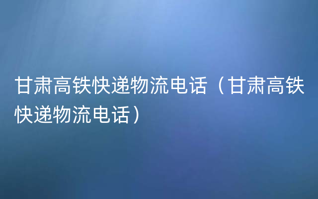 甘肃高铁快递物流电话（甘肃高铁快递物流电话）