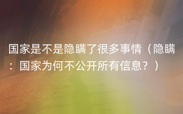 国家是不是隐瞒了很多事情（隐瞒：国家为何不公开所有信息？）