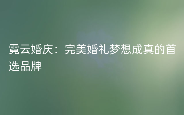 霓云婚庆：完美婚礼梦想成真的首选品牌