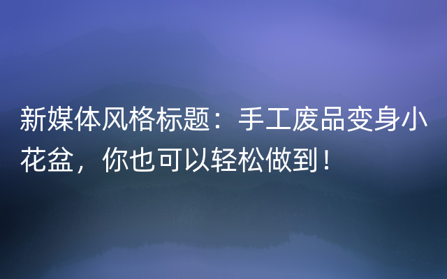 新媒体风格标题：手工废品变身小花盆，你也可以轻