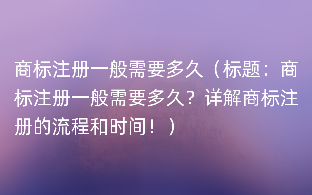 商标注册一般需要多久（标题：商标注册一般需要多久？详解商标注册的流程和时间！）