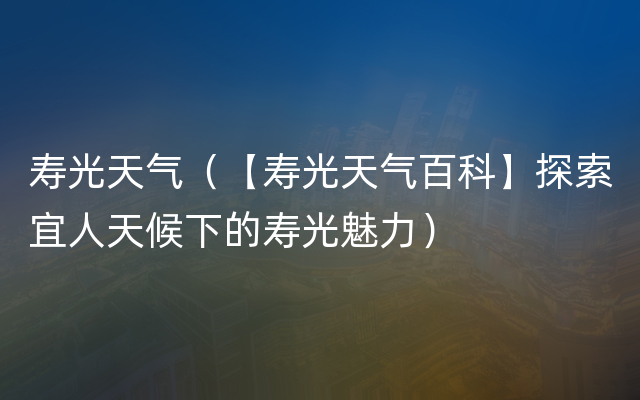 寿光天气（【寿光天气百科】探索宜人天候下的寿光魅力）