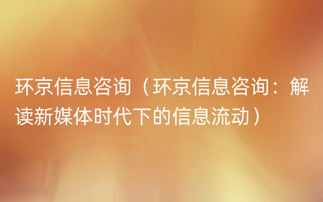 环京信息咨询（环京信息咨询：解读新媒体时代下的信息流动）