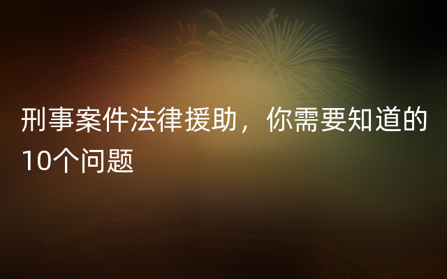 刑事案件法律援助，你需要知道的10个问题