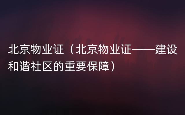 北京物业证（北京物业证——建设和谐社区的重要保障）