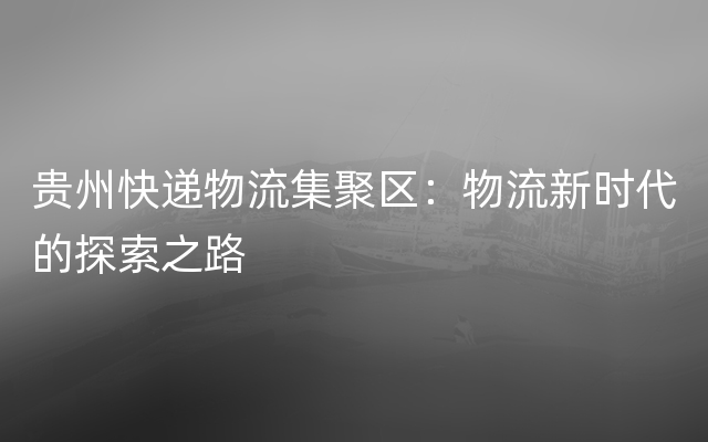 贵州快递物流集聚区：物流新时代的探索之路