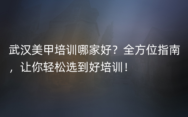 武汉美甲培训哪家好？全方位指南，让你轻松选到好培训！