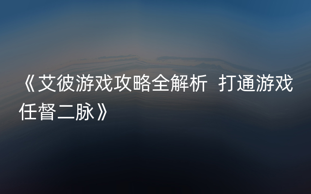 《艾彼游戏攻略全解析  打通游戏任督二脉》