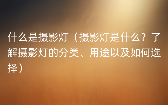 什么是摄影灯（摄影灯是什么？了解摄影灯的分类、用途以及如何选择）