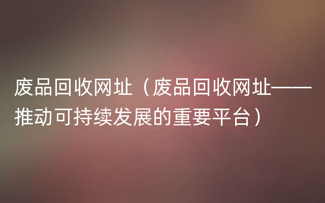 废品回收网址（废品回收网址——推动可持续发展的重要平台）