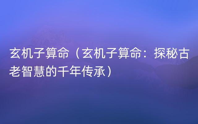 玄机子算命（玄机子算命：探秘古老智慧的千年传承）