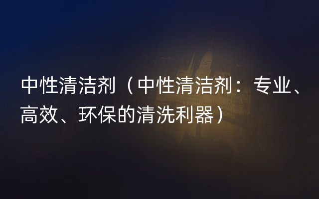 中性清洁剂（中性清洁剂：专业、高效、环保的清洗利器）